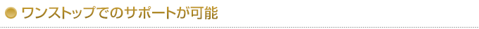 ワンストップでのサポートが可能